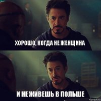 ХОРОШО, КОГДА НЕ ЖЕНЩИНА И НЕ ЖИВЕШЬ В ПОЛЬШЕ