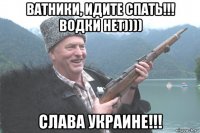 ватники, идите спать!!! водки нет)))) слава украине!!!