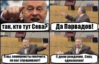 так, кто тут Сева? Да Парвадов! А вы, коммунисты молчите, не вас спрашивают! С днем рождения , Сева, однозначно!