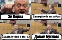 Эй Верка Да нахуй тебе эта работа Сходи лучше в магаз Давай бухнем