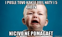 i posle tovo kakea ubil haty i 5 rabov nicivo ne pomagaet