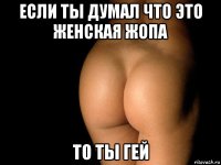 если ты думал что это женская жопа то ты гей