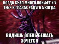 когда съел много конфет и у тебя в глазах радуга а когда видишь олень бежать хочется