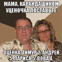 мама, карандашиком уценочка поставьте оценка: тимур 2, андрей 5, лариса 5, вова 4.