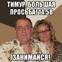 тимур, большая просьба! 14:58 занимайся!