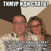 тимур иди спать! если ты спать не пойдешь то ни во что играешь stalker зов припяти! понял? тимур: понял? тогда спи!