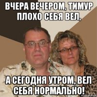 вчера вечером, тимур плохо себя вел, а сегодня утром, вел себя нормально!