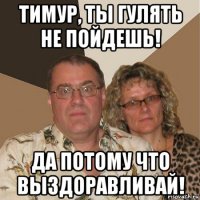 тимур, ты гулять не пойдешь! да потому что выздоравливай!