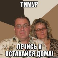 тимур лечись и оставайся дома!