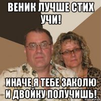 веник лучше стих учи! иначе я тебе заколю и двойку получишь!