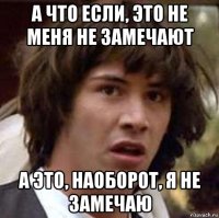 а что если, это не меня не замечают а это, наоборот, я не замечаю