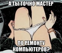 а ты точно мастер по ремонту компьютеров?