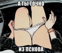 а ты точно из пскова