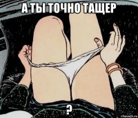 а ты точно тащер ?