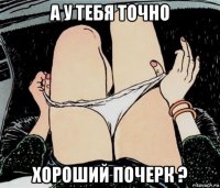 а у тебя точно хороший почерк ?