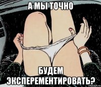 а мы точно будем эксперементировать?