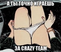 а ты точно играешь за crazy team