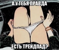 а у тебя правда есть трейдпад?