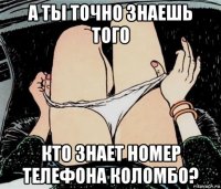 а ты точно знаешь того кто знает номер телефона коломбо?