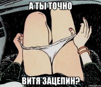 а ты точно витя зацепин?