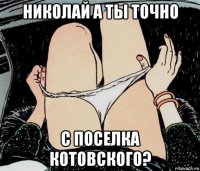 николай а ты точно с поселка котовского?