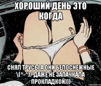 хороший день это когда снял трусы а они белоснежные \(^-^)/ даже не запачкала прокладкой)))