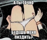 а ты точно будешь меня пиздить?