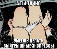 а ты точно умеешь делать выигрышные экспрессы