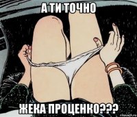 а ти точно жека проценко???