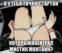 а у тебя точно стартон который выиграл мистик монтайн?