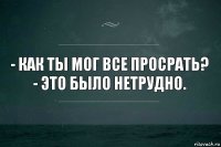 - Как ты мог все просрать?
- Это было нетрудно.