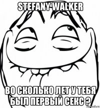 stefany walker во сколько лет у тебя был первый секс ?