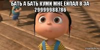 бать а бать куми мне ейпал 8 за 29999988786 