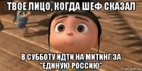 твое лицо, когда шеф сказал в субботу идти на митинг за "единую россию"