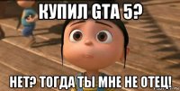 купил gta 5? нет? тогда ты мне не отец!