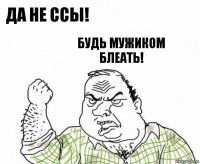 да не ссы! будь мужиком блеать!