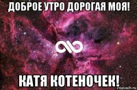 доброе утро дорогая моя! катя котеночек!