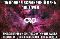 15 ноября всемирный день поцелуев любой парень может подойти к девушке,и поцеловать её, а она не может отказатся.:з