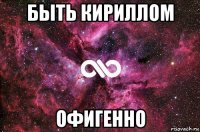 быть кириллом офигенно