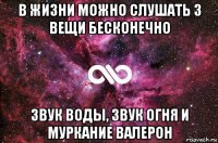 в жизни можно слушать 3 вещи бесконечно звук воды, звук огня и муркание валерон