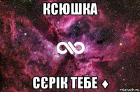 ксюшка сєрік тебе &#9830;