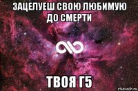 зацелуеш свою любимую до смерти твоя г5