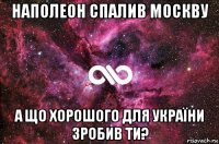 наполеон спалив москву а що хорошого для україни зробив ти?