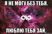 я не могу без тебя. люблю тебя зай.