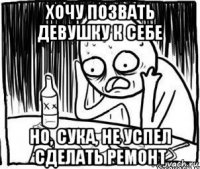 хочу позвать девушку к себе но, сука, не успел сделать ремонт