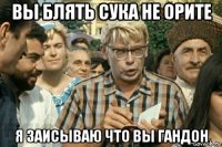 вы блять сука не орите я заисываю что вы гандон