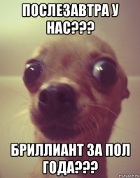 послезавтра у нас??? бриллиант за пол года???