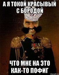 а я токой красывый с бородой что мне на это как-то пофиг