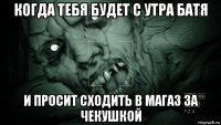 когда тебя будет с утра батя и просит сходить в магаз за чекушкой