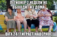 легионер 2 недели не выходит из дома в тх 24/7 играет наверное